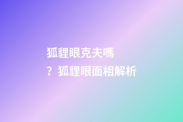 狐貍眼克夫嗎？狐貍眼面相解析